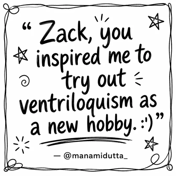 Zack, you inspired me to try out ventriloquism as a new hobby. - @manamidutta_